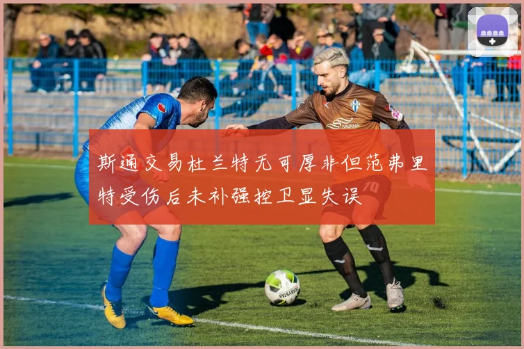 斯通交易杜兰特无可厚非但范弗里特受伤后未补强控卫显失误