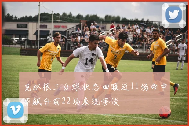 克林根三分球状态回暖近11场命中率飙升前22场表现惨淡