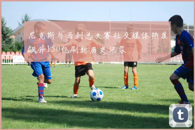尼克斯与马刺总决赛社交媒体热度飙升150亿刷新历史记录