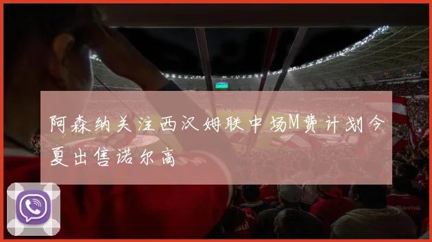 阿森纳关注西汉姆联中场M费计划今夏出售诺尔高