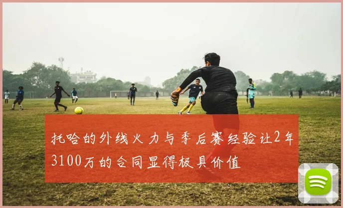托哈的外线火力与季后赛经验让2年3100万的合同显得极具价值