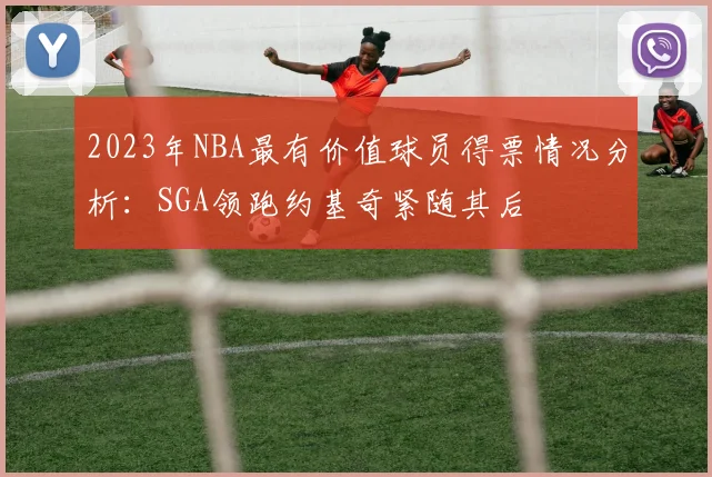 2023年NBA最有价值球员得票情况分析：SGA领跑约基奇紧随其后