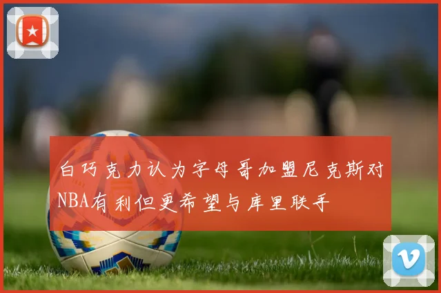 白巧克力认为字母哥加盟尼克斯对NBA有利但更希望与库里联手