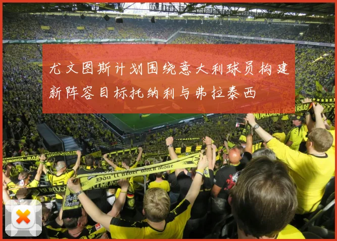 尤文图斯计划围绕意大利球员构建新阵容目标托纳利与弗拉泰西