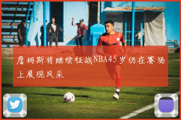 詹姆斯将继续征战NBA45岁仍在赛场上展现风采