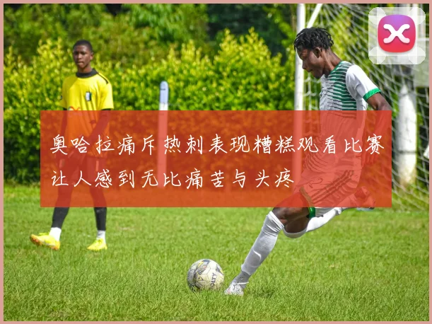 奥哈拉痛斥热刺表现糟糕观看比赛让人感到无比痛苦与头疼