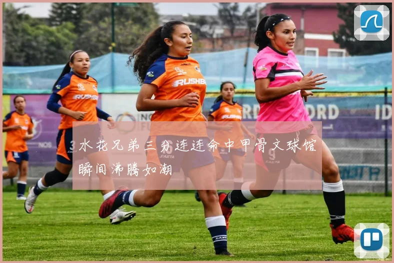 水花兄弟三分连连命中甲骨文球馆瞬间沸腾如潮