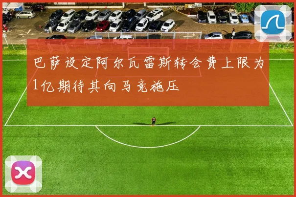 巴萨设定阿尔瓦雷斯转会费上限为1亿期待其向马竞施压