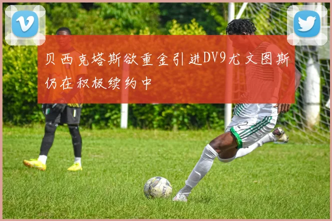 贝西克塔斯欲重金引进DV9尤文图斯仍在积极续约中