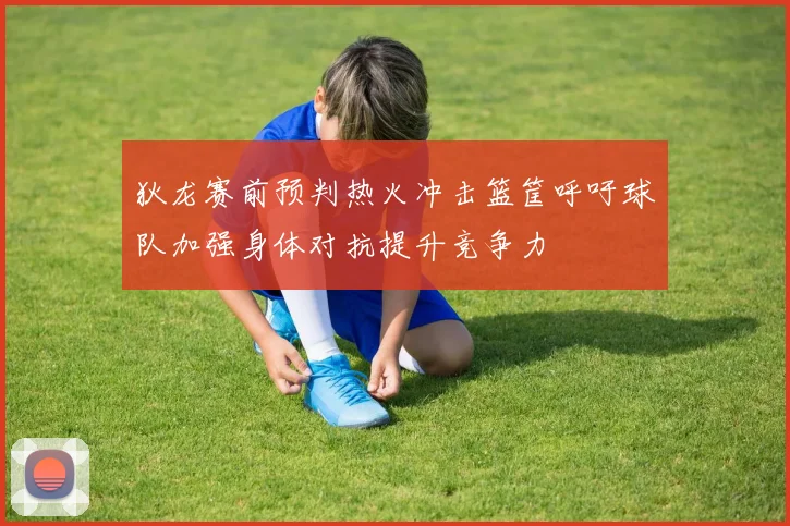 狄龙赛前预判热火冲击篮筐呼吁球队加强身体对抗提升竞争力